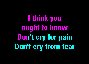 I think you
ought to know

Don't cry for pain
Don't cry from fear