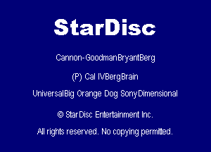 Starlisc

Cannon-Goodman BryantBerg

(P) Cal IVBerg Bram

UnlversalBig Orange Dog SonyDimensional

CC) StarDisc Entertainmem Inc.
NJ nghts reserved No copying petmted