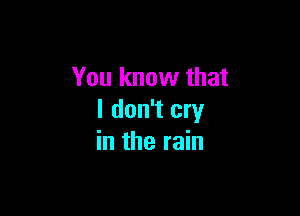 You know that

I don't cry
in the rain