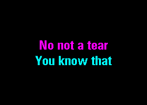 No not a tear

You know that