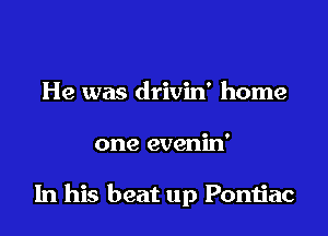 He was drivin' home

one evenid

In his beat up Pontiac