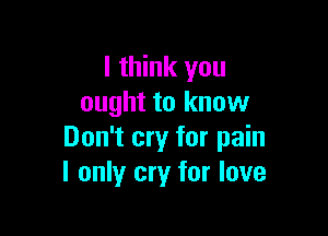 I think you
ought to know

Don't cry for pain
I only cry for love