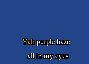 Yah purple haze

all in my eyes