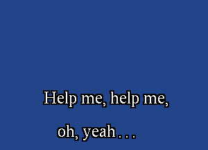 Help me, help me,

oh, yeah. . .