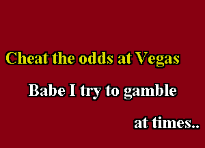 Cheat the odds at V egas

Babe I try to gamble

at times..