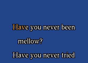 Have you never been

mellow?

Have you never tried