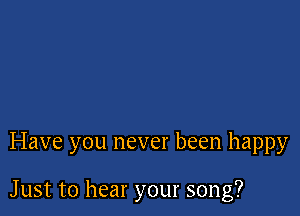 Have you never been happy

Just to hear your song?