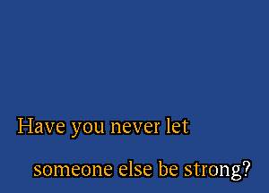 Have you never let

someone else be strong?