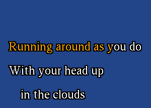 Running around as you do

With your head up

in the clouds