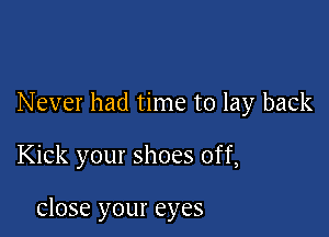 Never had time to lay back

Kick your shoes off,

close your eyes