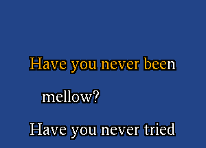 Have you never been

mellow?

Have you never tried