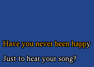 Have you never been happy

Just to hear your song?