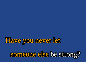 Have you never let

someone else be strong?