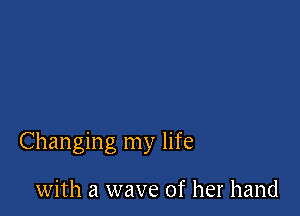 Changing my life

with a wave of her hand