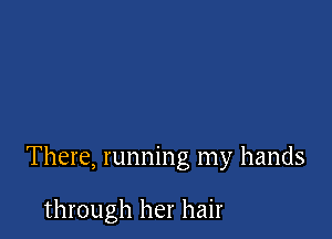 There, running my hands

through her hair