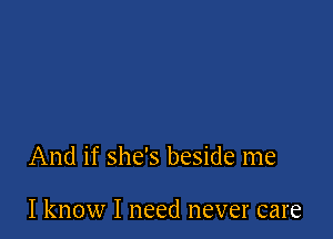 And if she's beside me

I know I need never care