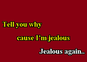 Tell you Why

cause I'm jealous

Jealous again.