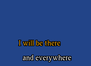 I will be there

and everywhere