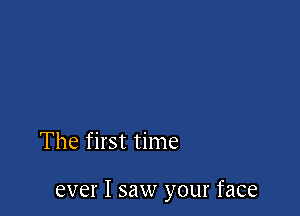 The first time

ever I saw your face