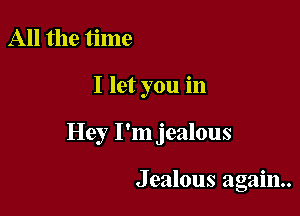 All the time

I let you in

Hey I'm jealous

Jealous again.