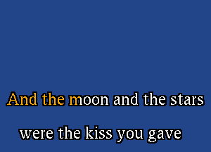 And the moon and the stars

were the kiss you gave