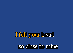 I felt your heart

so close to mine