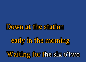 Down at the station

early in the morning

Waiting for the six o'two