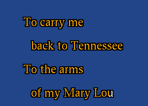 To carry me
back to Tennessee

To the arms

of my Mary Lou
