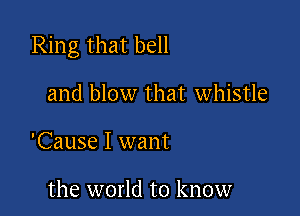 Ring that bell

and blow that whistle

'Cause I want

the world to know