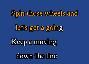 Spin those wheels and

let's get a going

Keep a moving

down the line