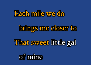 Each mile we do

brings me Closer to

That sweet little gal

of mine