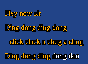 Hey now sir
Ding dong ding dong

click clack a chug a chug

Ding dong ding dong doo