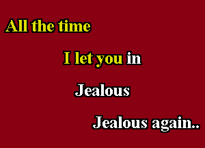 All the time

I let you in

J ealous

Jealous again.