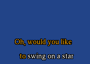 Oh, would you like

to swing on a star