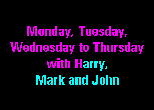 Monday. Tuesday.
Wednesday to Thursday

with Harry,
Mark and John