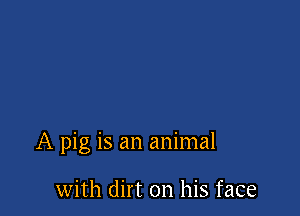 A pig is an animal

with dirt on his face