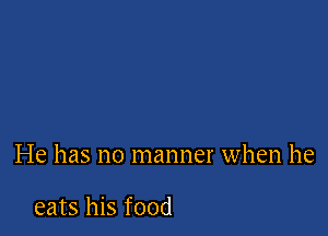 He has no manner when he

eats his food