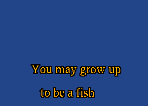 You may grow up

to be a fish