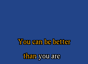You can be better

than you are