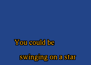 You could be

swinging on a star