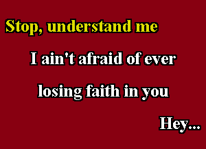 Stop, understand me

I ain't afraid of ever

losing faith in you

Hey...