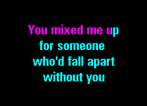 You mixed me up
for someone

who'd fall apart
without you