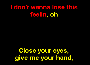 I don't wanna lose this
feelin, oh

Close your eyes,
give me your hand,