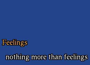 Feelings

nothing more than feelings