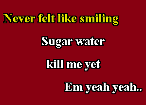 Never felt like smiling
Sugar water

kill me yet

Em yeah yeah.