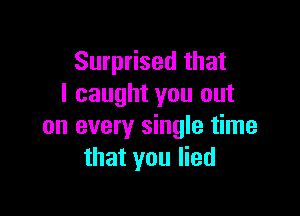Surprised that
I caught you out

on every single time
that you lied