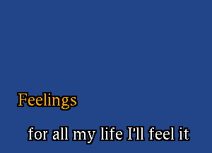 Feelings

for all my life I'll feel it