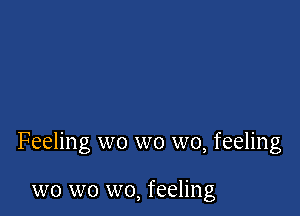 Feeling wo wo wo, feeling

wo wo wo, feeling