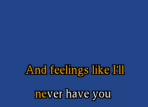 And feelings like I'll

never have you