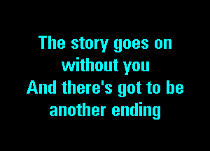 The story goes on
without you

And there's got to be
another ending